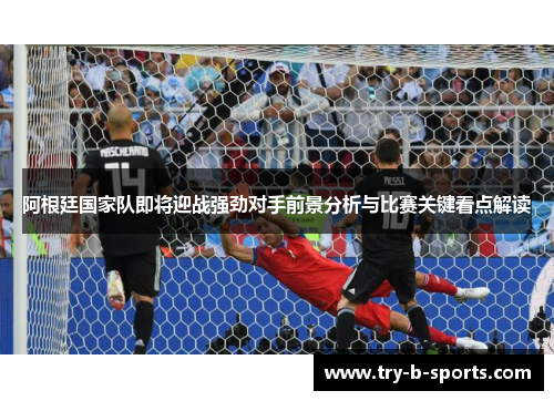 阿根廷国家队即将迎战强劲对手前景分析与比赛关键看点解读